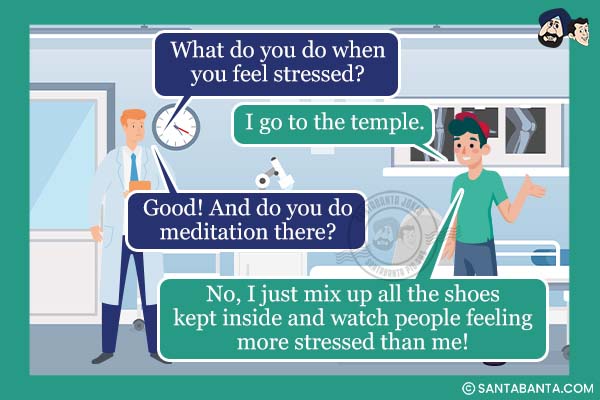 Doctor: What do you do when you feel stressed?<br />
Boy: I go to the temple.<br />
Doctor: Good! And do you do meditation there?<br />
Boy: No, I just mix up all the shoes kept inside and watch people feeling more stressed than me!