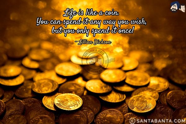 Life is like a coin. You can spend it any way you  wish, but you only spend it once.