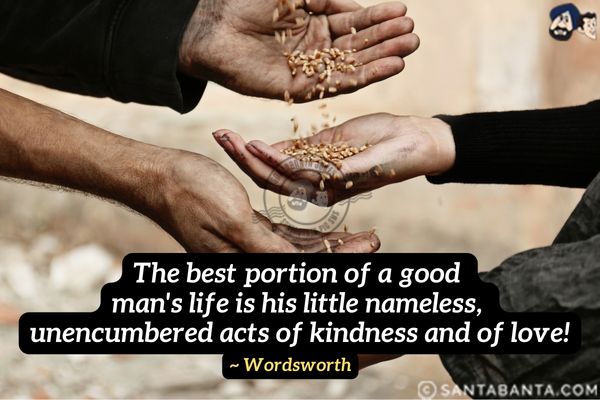 The best portion of a good man's life is his little nameless, unencumbered acts of kindness and of love.