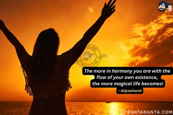 The more in harmony you are with the flow of your own existence, the more magical life becomes.