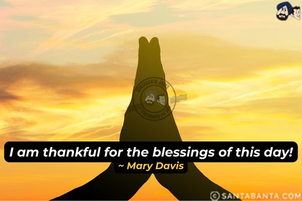 I am thankful for the blessings of this day.