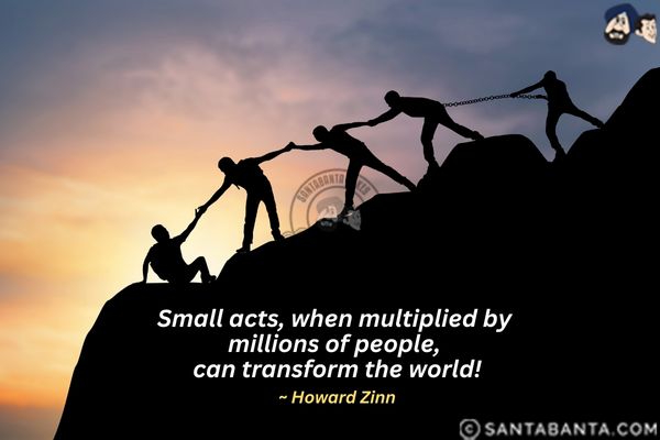 Small acts, when multiplied by millions of people, can transform the world.