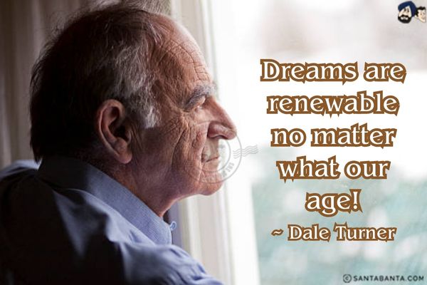 Dreams are renewable no matter what our age!