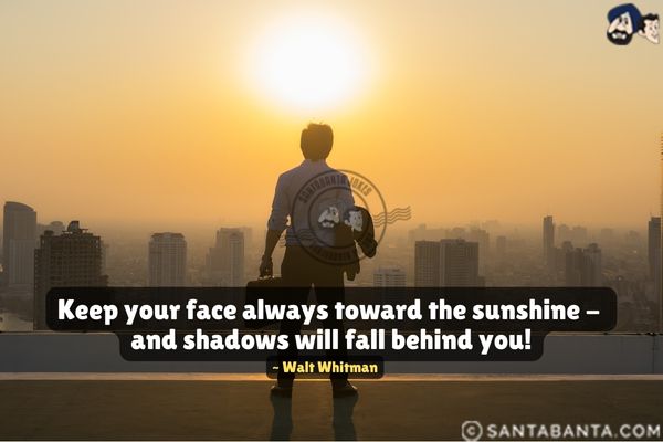 Keep your face always toward the sunshine - and shadows will fall behind  you.