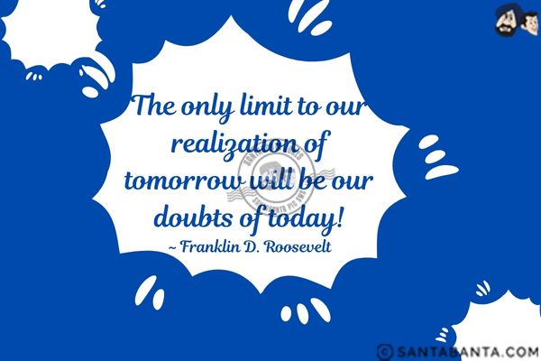 The only limit to our realization of tomorrow  will be our doubts of today.