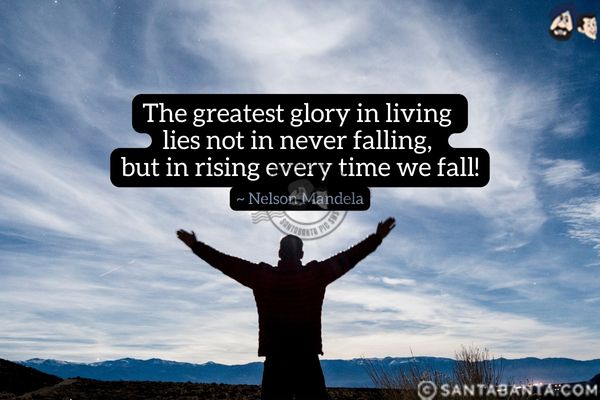 The greatest glory in living  lies not in never falling, but in rising every time we fall.