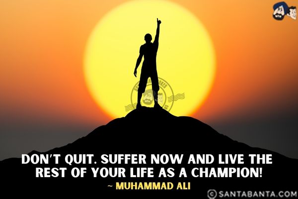 Don't quit. Suffer now and live the rest of  your life as a champion.