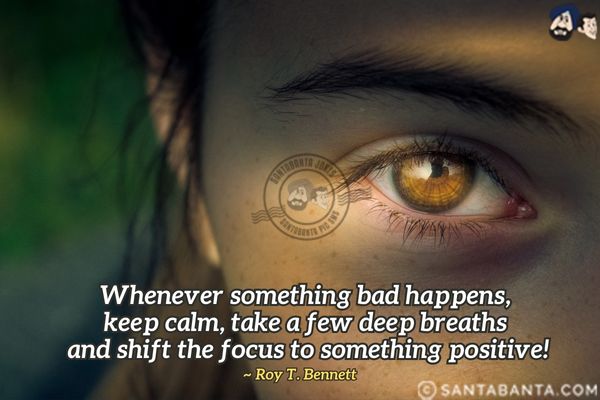 Whenever something bad happens, keep calm, take a few deep breaths and shift the focus to something positive.