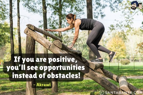 If you are positive, you'll see opportunities instead of obstacles.