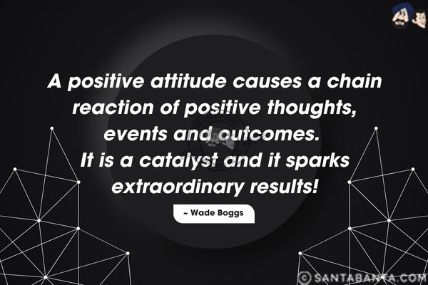 A positive attitude causes a chain reaction of positive thoughts, events and outcomes. It is a catalyst and it sparks extraordinary results.