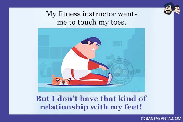 My fitness instructor wants me to touch my toes.<br />
But I don't have that kind of relationship with my feet!