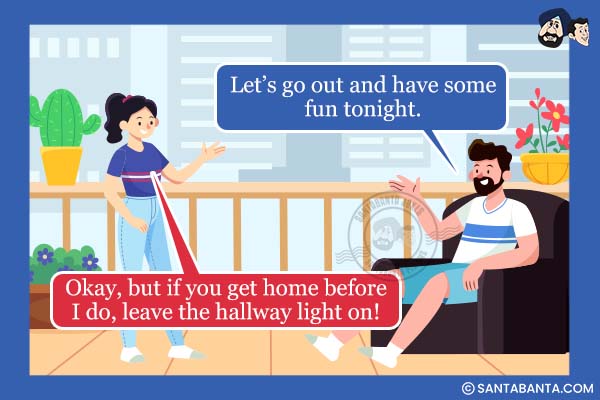 Husband: Let's go out and have some fun tonight.<br />
Wife: Okay, but if you get home before I do, leave the hallway light on!