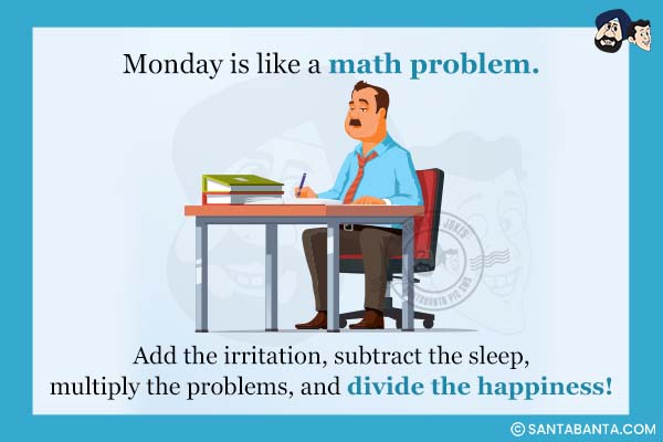 Monday is like a math problem. Add the irritation, subtract the sleep, multiply the problems, and divide the happiness!