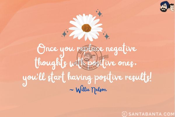 Once you replace negative thoughts with positive  ones, you'll start having positive results.