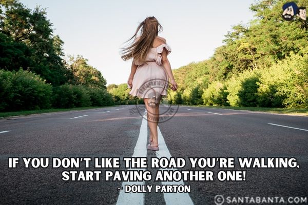 If you don't like the road you're walking, start paving another one.