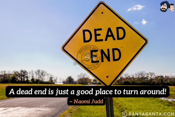 A dead end is just a good place to turn around.