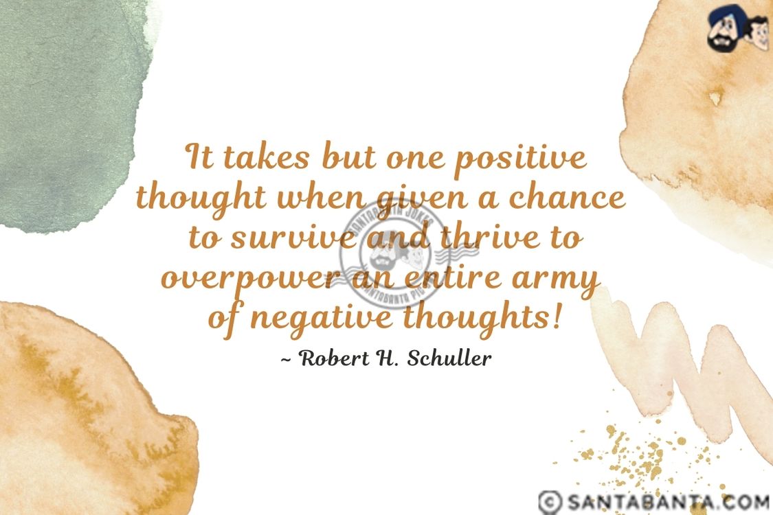 It takes but one positive thought when given a chance to survive and thrive to overpower an entire army of  negative thoughts.