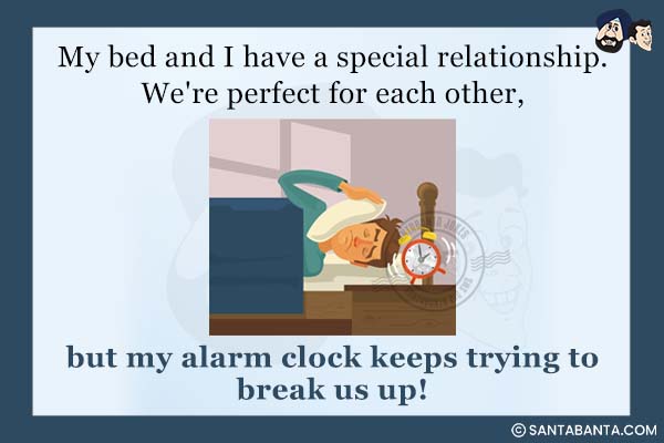 My bed and I have a special relationship. We're perfect for each other, but my alarm clock keeps trying to break us up!