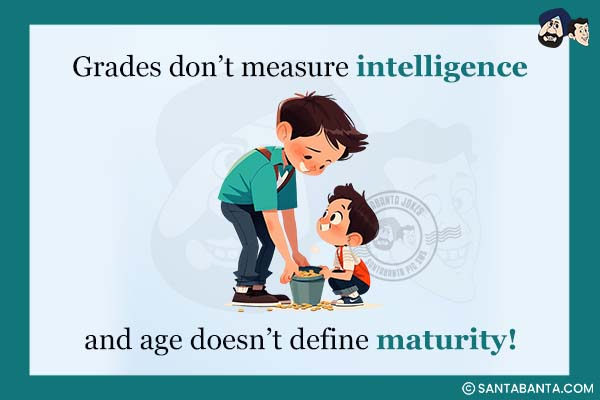 Grades don't measure intelligence and age doesn't  define maturity!