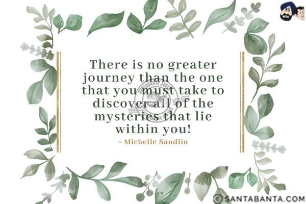 There is no greater journey than the one that you must take to discover all of the mysteries that lie within you.