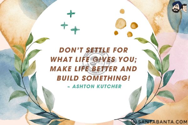 Don't settle for what life gives you;  make life better and build something.