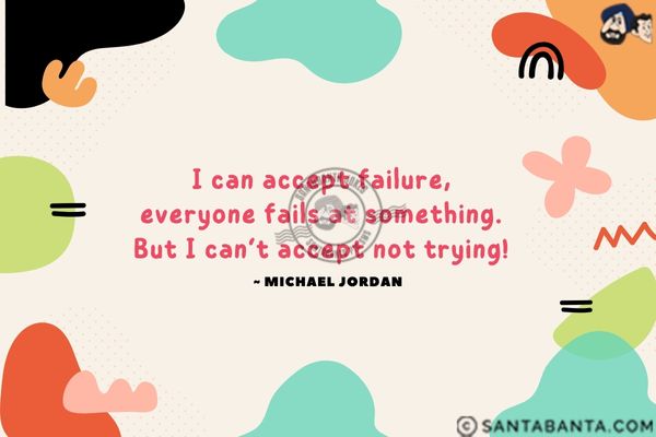 I can accept failure, everyone fails at  something. But I can't accept not trying.