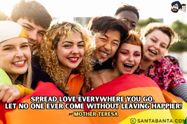 Spread love everywhere you go. Let no one ever come without leaving happier.