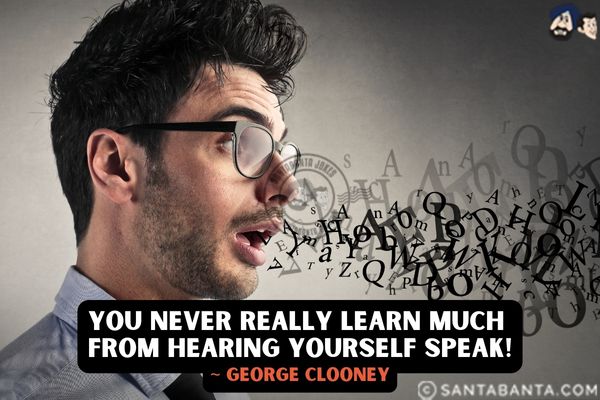 You never really learn much  from hearing yourself speak.