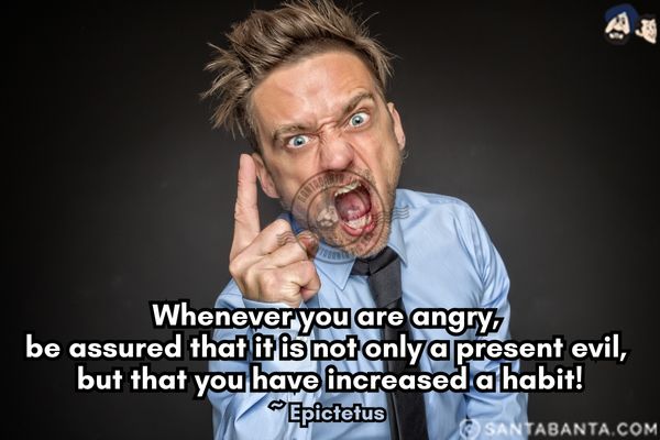 Whenever you are angry, be assured that it is not only a present evil, but that you have increased a habit.