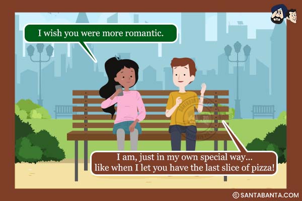 Girl: I wish you were more romantic.<br />
Boy: I am, just in my own special way... like when I let you have the last slice of pizza!