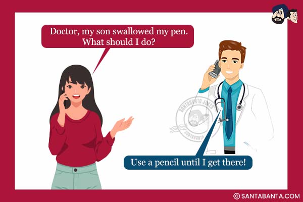 Patient: Doctor, my son swallowed my pen. What should I do?<br />
Doctor: Use a pencil until I get  there!