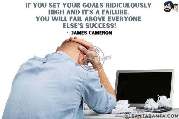 If you set your goals ridiculously high and it's a failure, you will fail above everyone else's  success.