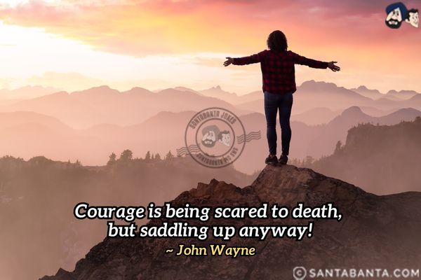 Courage is being scared to death, but saddling up anyway.