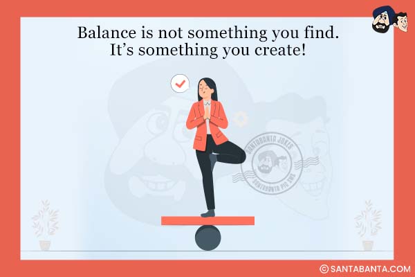 Balance is not something you find.<br />
It's something you create!