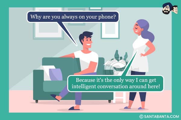 Husband: Why are you always on your phone?<br />
Wife: Because it's the only way I can get intelligent conversation around here!