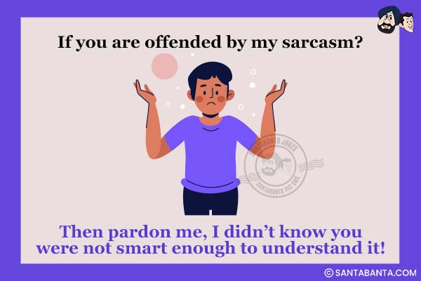 If you are offended by my sarcasm?<br />
Then pardon me, I didn't know you were not smart enough to understand it!