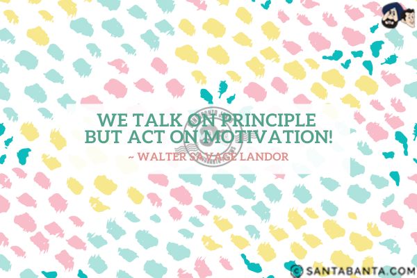 We talk on principle but act on motivation.