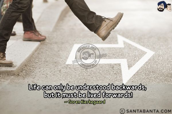 Life can only be understood backwards,  but it must be lived forwards.