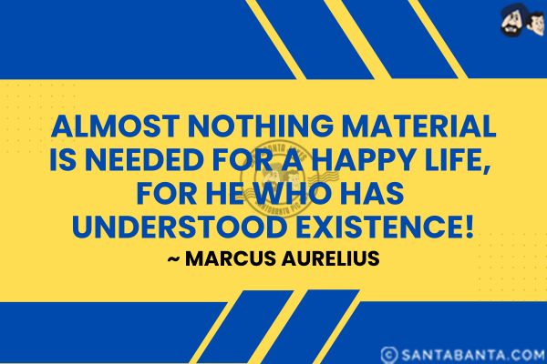 Almost nothing material is needed for a happy life, for he who has understood existence.