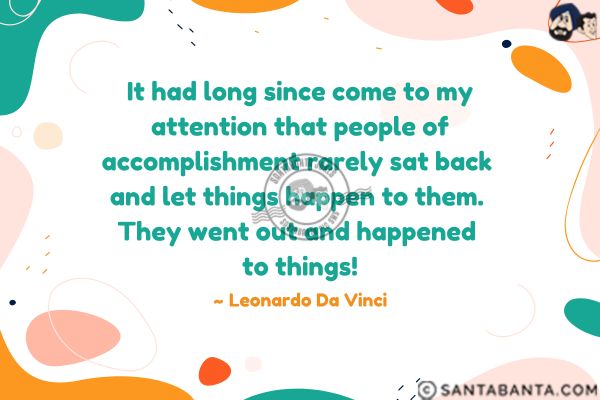 It had long since come to my attention that people of accomplishment rarely sat back and let things happen to them. They went out and happened to things!