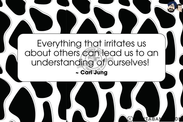 Everything that irritates us  about others can lead us to an understanding of ourselves. 