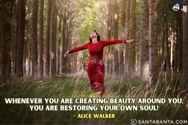 Whenever you are creating beauty around you, you are restoring your own soul.