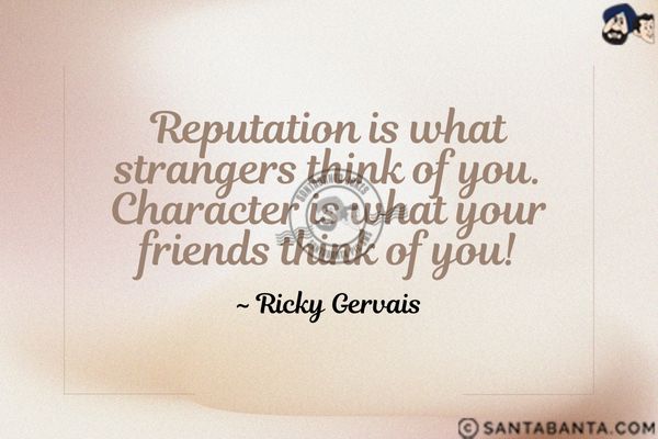 Reputation is what strangers think of you. Character is what your friends think of you.