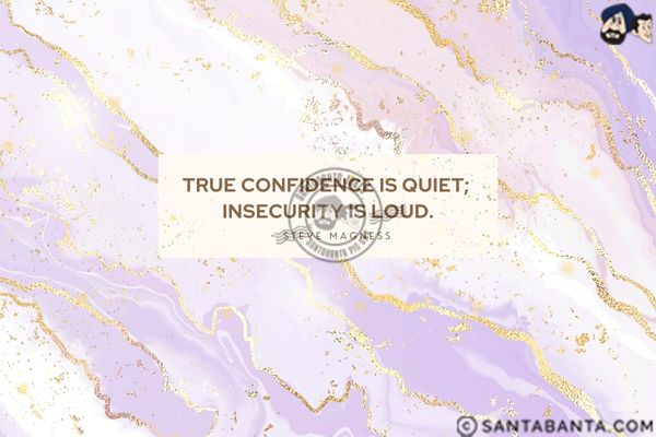 True confidence is quiet; insecurity is loud.