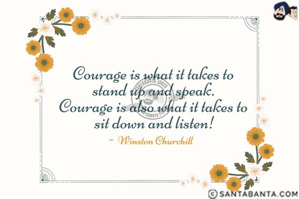 Courage is what it takes to stand up and speak.  Courage is also what it takes to sit down and  listen.