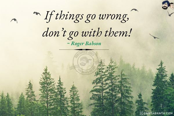 If things go wrong, don't go with them!