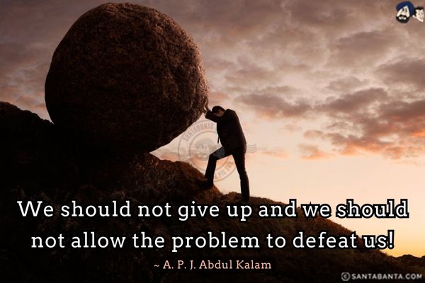 We should not give up and we should not allow the problem to defeat us!