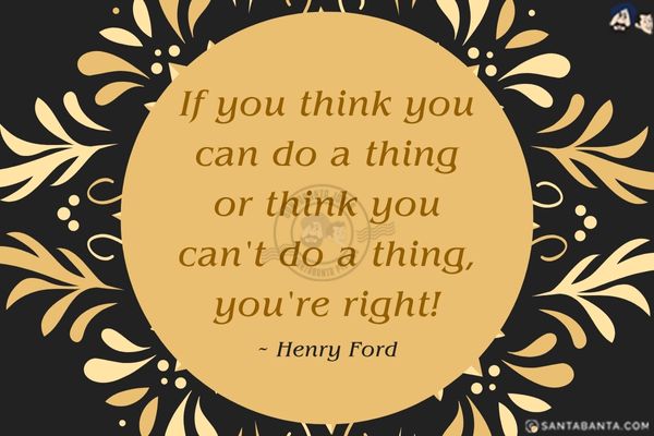 If you think you can do a thing or think you can't do a thing, you're right!