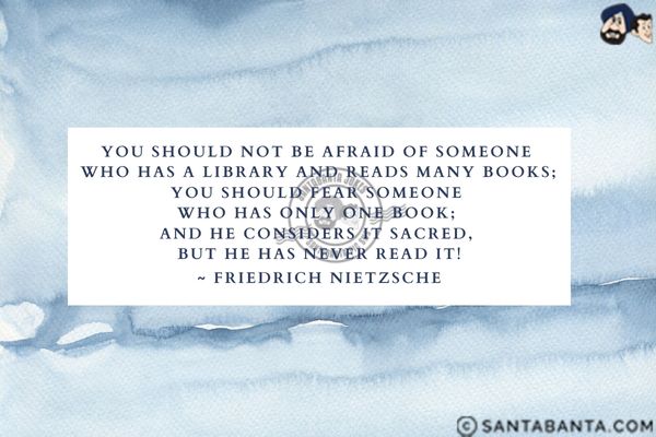 You should not be afraid of someone who has a library and reads many books; you should fear someone who has only one book; and he considers it sacred, but he has never read it.