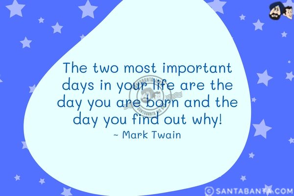 The two most important days in your life are the day you are born and the day you find out  why.